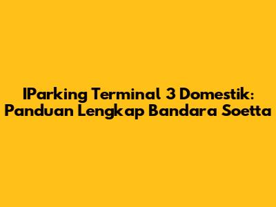 IParking Terminal 3 Domestik: Panduan Lengkap Bandara Soetta