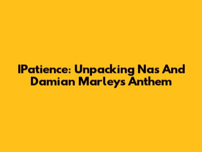 IPatience: Unpacking Nas And Damian Marley's Anthem