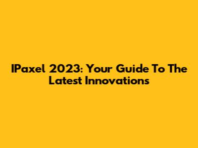 IPaxel 2023: Your Guide To The Latest Innovations