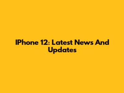IPhone 12: Latest News And Updates