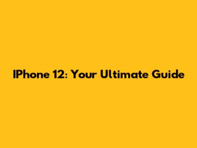 IPhone 12: Your Ultimate Guide