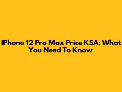 IPhone 12 Pro Max Price KSA: What You Need To Know