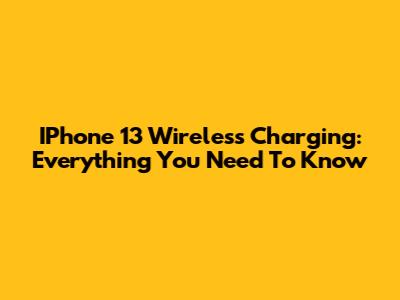 IPhone 13 Wireless Charging: Everything You Need To Know
