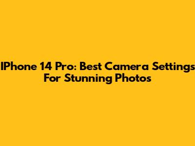 IPhone 14 Pro: Best Camera Settings For Stunning Photos