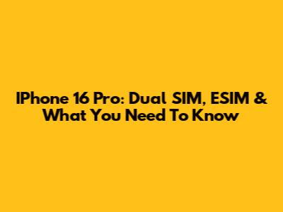 IPhone 16 Pro: Dual SIM, ESIM & What You Need To Know