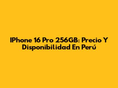 IPhone 16 Pro 256GB: Precio Y Disponibilidad En Perú
