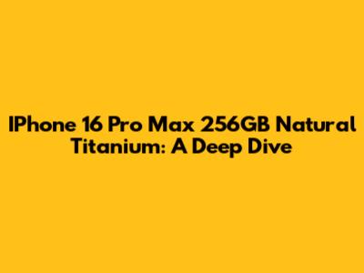 IPhone 16 Pro Max 256GB Natural Titanium: A Deep Dive