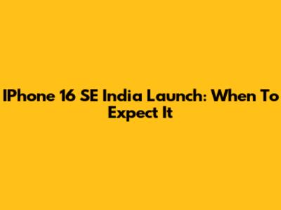 IPhone 16 SE India Launch: When To Expect It
