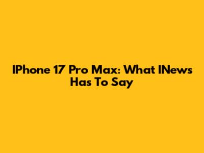 IPhone 17 Pro Max: What INews Has To Say
