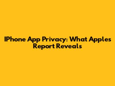 IPhone App Privacy: What Apple's Report Reveals