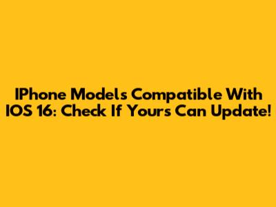 IPhone Models Compatible With IOS 16: Check If Yours Can Update!