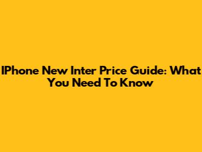 IPhone New Inter Price Guide: What You Need To Know