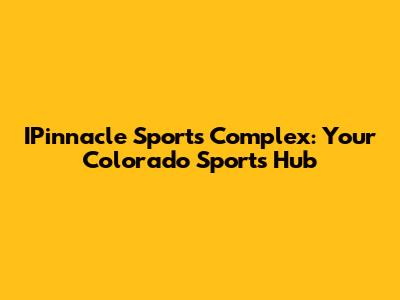 IPinnacle Sports Complex: Your Colorado Sports Hub