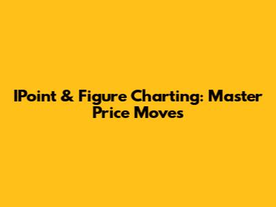 IPoint & Figure Charting: Master Price Moves