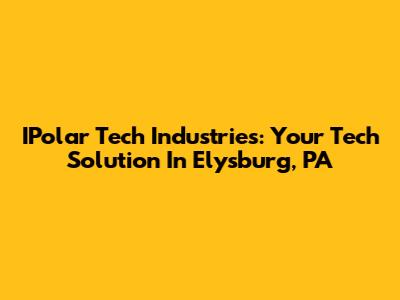 IPolar Tech Industries: Your Tech Solution In Elysburg, PA