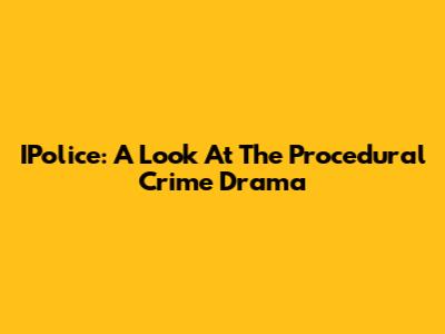 IPolice: A Look At The Procedural Crime Drama