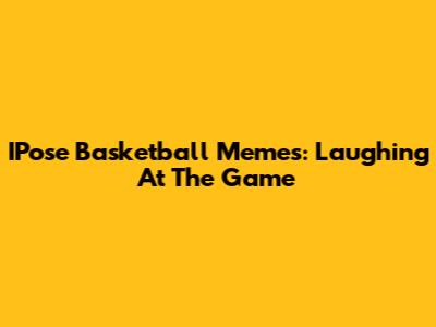 IPose Basketball Memes: Laughing At The Game