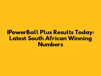 IPowerBall Plus Results Today: Latest South African Winning Numbers