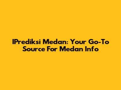 IPrediksi Medan: Your Go-To Source For Medan Info
