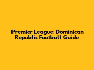 IPremier League: Dominican Republic Football Guide