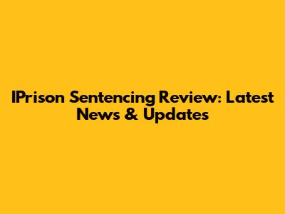 IPrison Sentencing Review: Latest News & Updates