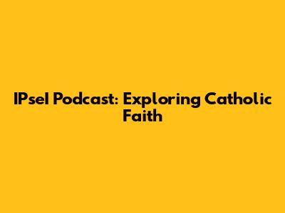 IPseI Podcast: Exploring Catholic Faith