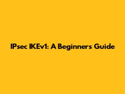 IPsec IKEv1: A Beginner's Guide