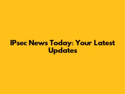 IPsec News Today: Your Latest Updates