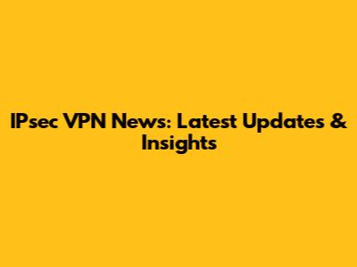 IPsec VPN News: Latest Updates & Insights