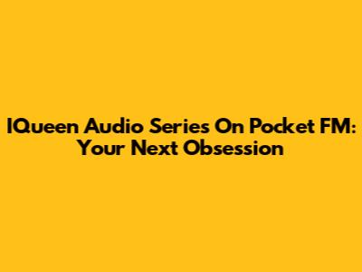 IQueen Audio Series On Pocket FM: Your Next Obsession