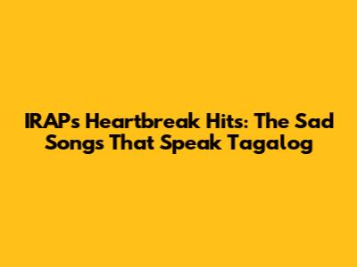IRAP's Heartbreak Hits: The Sad Songs That Speak Tagalog