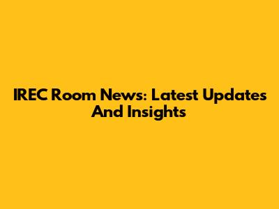 IREC Room News: Latest Updates And Insights