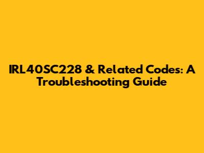 IRL40SC228 & Related Codes: A Troubleshooting Guide