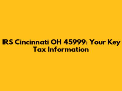 IRS Cincinnati OH 45999: Your Key Tax Information