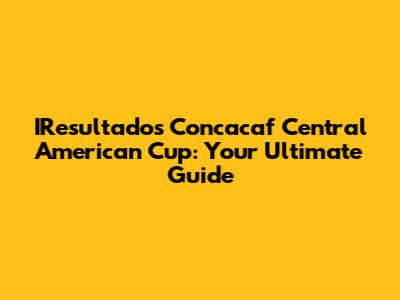 IResultados Concacaf Central American Cup: Your Ultimate Guide