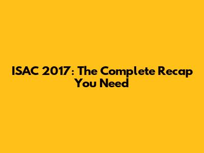 ISAC 2017: The Complete Recap You Need