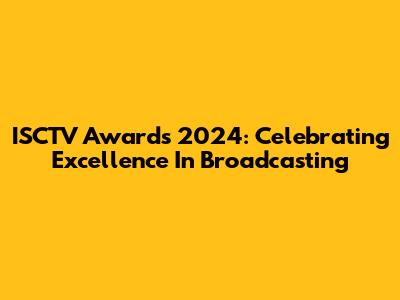 ISCTV Awards 2024: Celebrating Excellence In Broadcasting