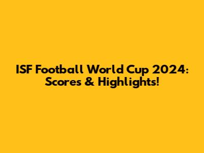 ISF Football World Cup 2024: Scores & Highlights!