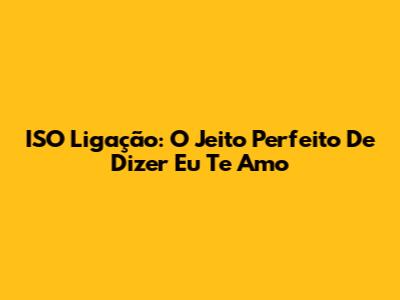 ISO Ligação: O Jeito Perfeito De Dizer "Eu Te Amo"
