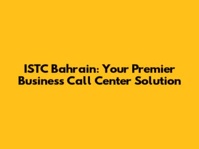 ISTC Bahrain: Your Premier Business Call Center Solution