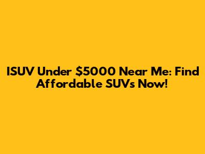 ISUV Under $5000 Near Me: Find Affordable SUVs Now!