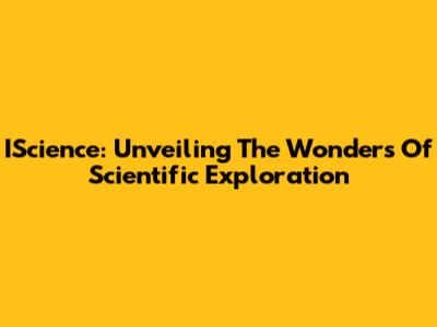 IScience: Unveiling The Wonders Of Scientific Exploration
