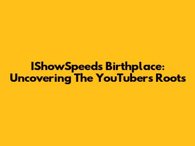IShowSpeed's Birthplace: Uncovering The YouTuber's Roots