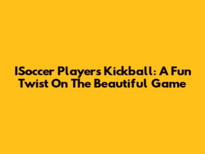 ISoccer Players Kickball: A Fun Twist On The Beautiful Game