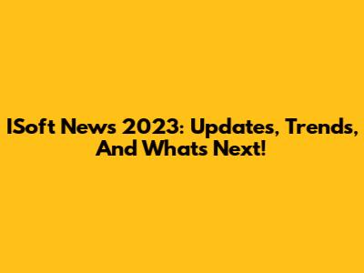 ISoft News 2023: Updates, Trends, And What's Next!