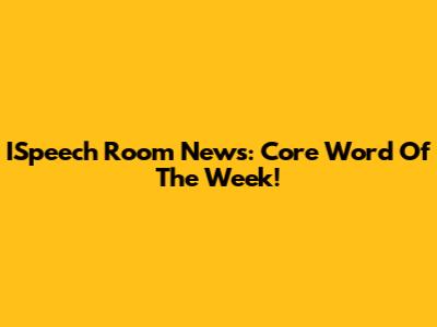 ISpeech Room News: Core Word Of The Week!