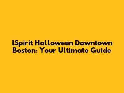 ISpirit Halloween Downtown Boston: Your Ultimate Guide