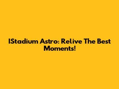 IStadium Astro: Relive The Best Moments!