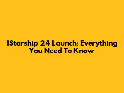 IStarship 24 Launch: Everything You Need To Know
