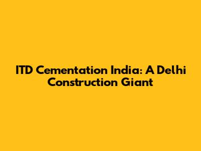 ITD Cementation India: A Delhi Construction Giant